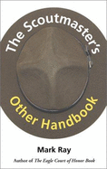 The Scoutmaster's Other Handbook: A Practical Guide to Managing a Troop, Maintaining Your Sanity, and Making a Difference - Ray, Mark