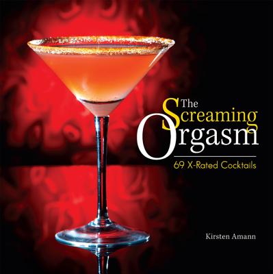 The Screaming Orgasm: 69 X-Rated Cocktails - Amann, Kirsten