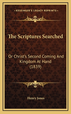 The Scriptures Searched: Or Christ's Second Coming and Kingdom at Hand (1839) - Jones, Henry, Sir