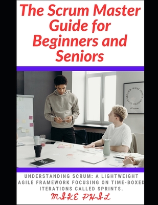 The Scrum Master Guide for Beginners and Seniors: Understanding Scrum: A lightweight Framework Focusing on the Time-Box Iterations Called Sprints - Phil, Mike