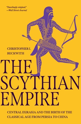 The Scythian Empire: Central Eurasia and the Birth of the Classical Age from Persia to China - Beckwith, Christopher I