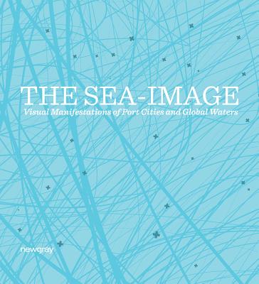 The Sea-Image: Visual Manifestations of Port Cities and Global Waters - Topal, Hakan (Editor), and Incirlioglu, Guven (Editor), and Biemann, Ursula (Text by)