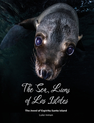 The Sea Lions of Los Islotes: The Jewel of Espritu Santo Island - Inman, Luke, and Backshall, Steve (Foreword by)