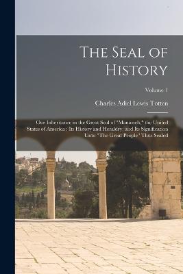 The Seal of History: Our Inheritance in the Great Seal of "Manasseh," the United States of America: Its History and Heraldry; and Its Signification Unto "The Great People" Thus Sealed; Volume 1 - Totten, Charles Adiel Lewis