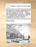 The Seaman's Manual, Containing All the Technical Words and Phrases Used at Sea and Belonging to a Ship; ... Together with Instructions to Young Men, Entering on a Seafaring Life; With the Duty of a Midshipman; By Robert Wilson,