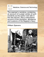 The Seaman's Narrative; Containing an Account of a Great Variety of Such Incidents as the Author Met with in the Sea Service. Also a Descriptive Account of the Discipline, Allowance, and Customs of His Majesty's Navy