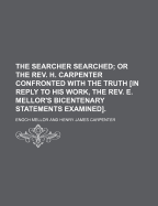 The Searcher Searched; or the Rev. H. Carpenter ... Confronted With the Truth in Reply to His Work, the Rev. E. Mellor's Bicentenary Statements Examined