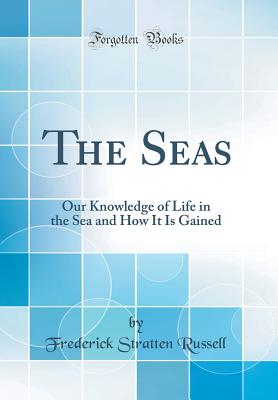 The Seas: Our Knowledge of Life in the Sea and How It Is Gained (Classic Reprint) - Russell, Frederick Stratten