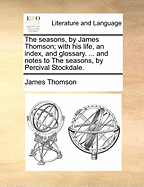 The Seasons, by James Thomson; With His Life, an Index, and Glossary. ... and Notes to the Seasons, by Percival Stockdale