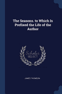 The Seasons. to Which Is Prefixed the Life of the Author