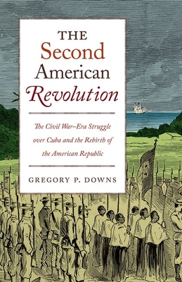 The Second American Revolution: The Civil War-Era Struggle Over Cuba and the Rebirth of the American Republic - Downs, Gregory P