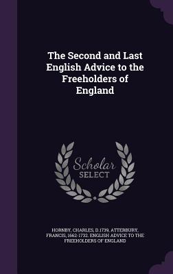 The Second and Last English Advice to the Freeholders of England - Hornby, Charles, and Atterbury, Francis 1662-1732 English a (Creator)