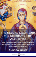 The Second Death and the Restitution of All Things: Bible Scripture and Reconciliation with God; the Life of Christ and our Universalist Destiny