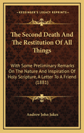 The Second Death and the Restitution of All Things: With Some Preliminary Remarks on the Nature and Inspiration of Holy Scripture: A Letter to a Friend