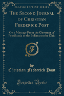 The Second Journal of Christian Frederick Post: On a Message from the Governor of Pensilvania to the Indians on the Ohio (Classic Reprint)