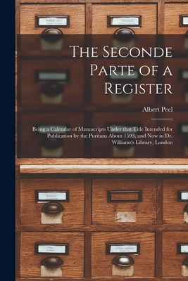 The Seconde Parte of a Register: Being a Calendar of Manuscripts Under That Title Intended for Publication by the Puritans About 1593, and Now in Dr. Williams's Library, London - Peel, Albert 1887-1949