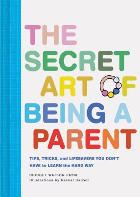 The Secret Art of Being a Parent: Tips, tricks, and lifesavers you don't have to learn the hard way - Watson Payne, Bridget