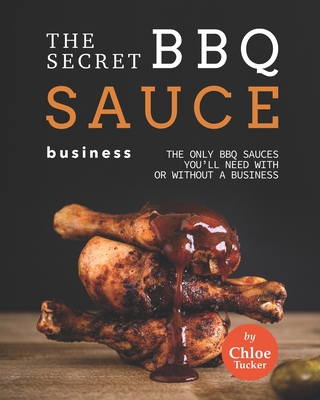 The Secret BBQ Sauce Business: The Only BBQ Sauces You'll Need with or without a Business - Tucker, Chloe