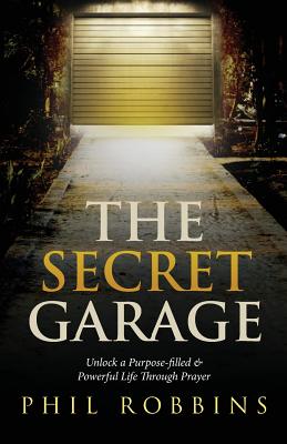 The Secret Garage: Unlock a Purpose-filled & Powerful Life Through Prayer - Robbins, Phil