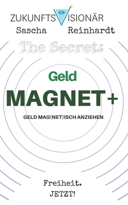 The Secret: GeldMAGNET+ Geld Mag(net)isch Anziehen: ICH BIN ein GeldMAGNET+! DANKE! DANKE! DANKE! - Jetzt!, Freiheit (Contributions by), and Reinhardt, Sascha Zukunftsvision?r