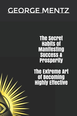 The Secret habits of Manifesting Success & Prosperity The Extreme Art of Becoming Highly Effective - Mentz, George