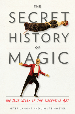 The Secret History of Magic: The True Story of the Deceptive Art - Lamont, Peter, and Steinmeyer, Jim