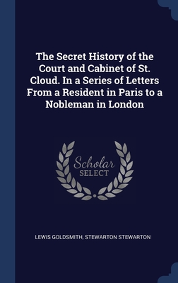 The Secret History of the Court and Cabinet of St. Cloud. In a Series of Letters From a Resident in Paris to a Nobleman in London - Goldsmith, Lewis, and Stewarton, Stewarton