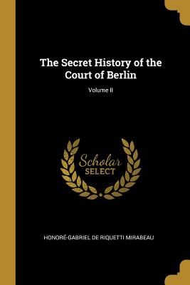 The Secret History of the Court of Berlin; Volume II - De Riquetti Mirabeau, Honore-Gabriel