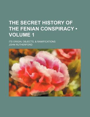 The Secret History of the Fenian Conspiracy (Volume 1); Its Origin, Objects, & Ramifications - Rutherford, John