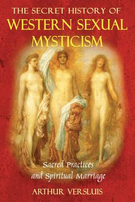 The Secret History of Western Sexual Mysticism: Sacred Practices and Spiritual Marriage - Versluis, Arthur