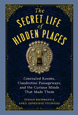 The Secret Life of Hidden Places: Concealed Rooms, Clandestine Passageways, and the Curious Minds That Made Them - Bachmann, Stefan, and Tucholke, April Genevieve