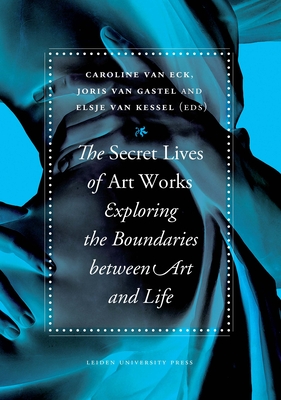 The Secret Lives of Artworks: Exploring the Boundaries between Art and Life - Eck, Caroline van (Editor), and Kessel, Elsje van (Editor), and Gastel, Joris van (Editor)