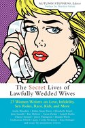 The Secret Lives of Lawfully Wedded Wives: 27 Women Writers on Love, Infidelity, Sex Roles, Race, Kids, and More