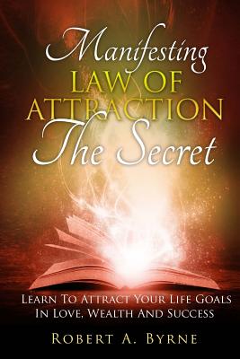 The Secret: Manifesting The Law Of Attraction - Learn To Attract Your Life Goals In Love, Wealth And Success - Byrne, Robert a