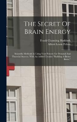 The Secret Of Brain Energy: Scientific Methods In Using Your Powers For Personal And Financial Success. With An Added Treatise "building A Better Brain," - Haddock, Frank Channing, and Albert Lewis Pelton (Creator)