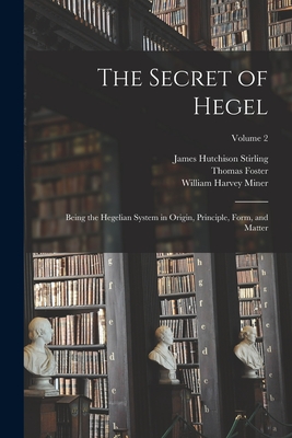 The Secret of Hegel: Being the Hegelian System in Origin, Principle, Form, and Matter; Volume 2 - Stirling, James Hutchison, and Miner, William Harvey, and Foster, Thomas