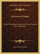 The Secret of Hegel: Being the Hegelian System in Origin, Principle, Form, and Matter