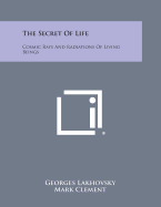 The Secret of Life: Cosmic Rays and Radiations of Living Beings - Lakhovsky, Georges, and Clement, Mark (Translated by), and D'Arsonval (Foreword by)