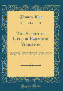 The Secret of Life, or Harmonic Vibration: Containing Three Studies and Twelve Lessons, VII Parts Each, Over Two Hundred Exercises (Classic Reprint)