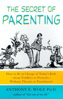 The Secret of Parenting: How to Be in Charge of Today's Kids--From Toddlers to Preteens--Without Threats or Punishment - Wolf, Anthony E, Ph.D.