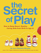 The Secret of Play: How to Raise Smart, Healthy, Caring Kids from Birth to Age 12