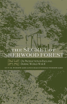 The Secret of Sherwood Forest: Oil Production in England During World War II - Woodward, Guy H, and Woodward, Grace Steele