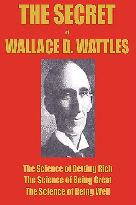 The Secret of Wallace Wattles: The Science of Getting Rich, the Science of Being Great and the Science of Being Well - Wattles, Wallace