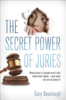 The Secret Power of Juries: What Jurors in Canada Aren't Being Told about Their Rights -- And What We Can Do about It - Bauslaugh, Gary, and Manning, Morris (Foreword by)