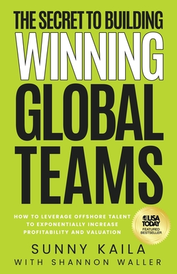 The Secret to Building Winning Global Teams: How to Leverage Offshore Talent to Exponentially Increase Profitability and Valuation - Kaila, Sunny, and Waller, Shannon