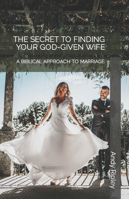 The Secret to Finding Your God-Given Wife: A Biblical Approach to Marriage - Ripley, Andy