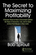 The Secret to Maximizing Profitability: A Business Novel on How to Successfully Combine The Theory of Constraints, Lean, and Six Sigma to Drive Profit Margins to New Levels