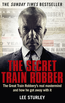 The Secret Train Robber: The Real Great Train Robbery Mastermind Revealed - Sturley, Lee