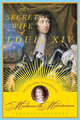 The Secret Wife of Louis XIV: Francoise D'Aubigne, Madame de Maintenon - Buckley, Veronica