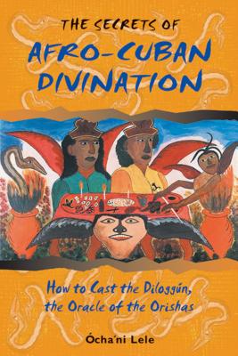 The Secrets of Afro-Cuban Divination: How to Cast the Diloggn, the Oracle of the Orishas - Lele, cha'ni